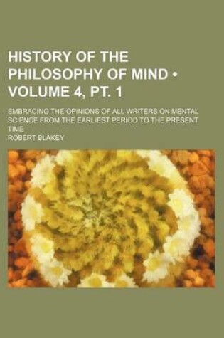 Cover of History of the Philosophy of Mind (Volume 4, PT. 1); Embracing the Opinions of All Writers on Mental Science from the Earliest Period to the Present Time