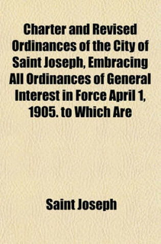 Cover of Charter and Revised Ordinances of the City of Saint Joseph, Embracing All Ordinances of General Interest in Force April 1, 1905. to Which Are