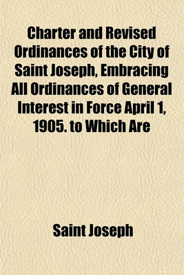 Book cover for Charter and Revised Ordinances of the City of Saint Joseph, Embracing All Ordinances of General Interest in Force April 1, 1905. to Which Are