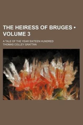 Cover of The Heiress of Bruges (Volume 3); A Tale of the Year Sixteen Hundred
