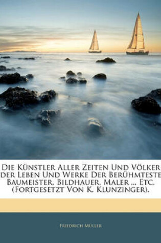 Cover of Die Kunstler Aller Zeiten Und Volker Oder Leben Und Werke Der Beruhmtesten Baumeister, Bildhauer, Maler ... Etc. (Fortgesetzt Von K. Klunzinger). Erster Band