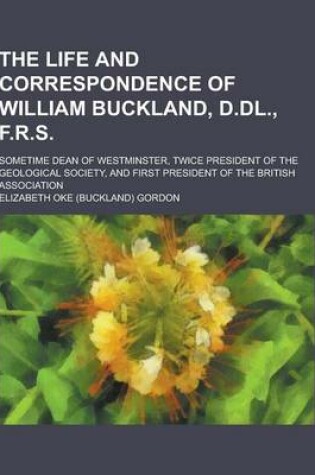 Cover of The Life and Correspondence of William Buckland, D.DL., F.R.S; Sometime Dean of Westminster, Twice President of the Geological Society, and First Pres