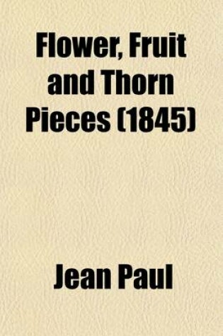 Cover of Flower, Fruit and Thorn Pieces; Or, the Married Life, Death, and Wedding of the Advocate of the Poor Firmian Stanislaus Siebenkas, Tr. by E.H. Noel