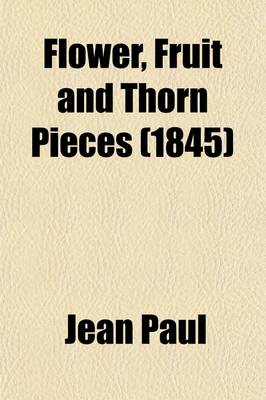 Book cover for Flower, Fruit and Thorn Pieces; Or, the Married Life, Death, and Wedding of the Advocate of the Poor Firmian Stanislaus Siebenkas, Tr. by E.H. Noel