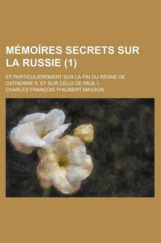 Cover of Memoires Secrets Sur La Russie (1); Et Particulierement Sur La Fin Du Regne de Catherine II, Et Sur Celui de Paul I.