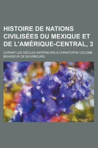 Cover of Histoire de Nations Civilisees Du Mexique Et de L'Amerique-Central, 3; Durant Les Siecles Anterieurs a Christophe Colomb