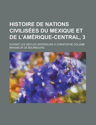 Book cover for Histoire de Nations Civilisees Du Mexique Et de L'Amerique-Central, 3; Durant Les Siecles Anterieurs a Christophe Colomb