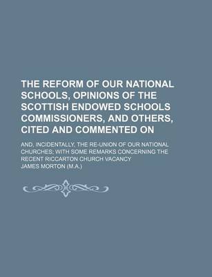 Book cover for The Reform of Our National Schools, Opinions of the Scottish Endowed Schools Commissioners, and Others, Cited and Commented On; And, Incidentally, the Re-Union of Our National Churches with Some Remarks Concerning the Recent Riccarton Church Vacancy