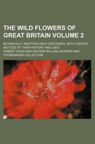 Cover of The Wild Flowers of Great Britain Volume 2; Botanically and Popularly Described, with Copious Notices of Their History and Uses