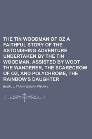 Cover of The Tin Woodman of Oz a Faithful Story of the Astonishing Adventure Undertaken by the Tin Woodman, Assisted by Woot the Wanderer, the Scarecrow of Oz, and Polychrome, the Rainbow's Daughter