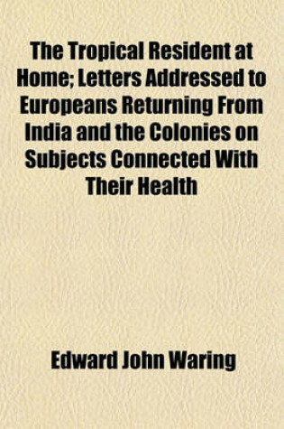 Cover of The Tropical Resident at Home; Letters Addressed to Europeans Returning from India and the Colonies on Subjects Connected with Their Health