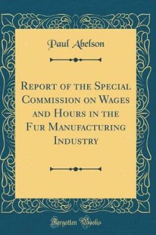 Cover of Report of the Special Commission on Wages and Hours in the Fur Manufacturing Industry (Classic Reprint)