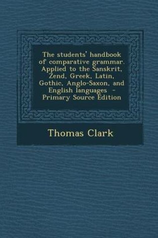 Cover of The Students' Handbook of Comparative Grammar. Applied to the Sanskrit, Zend, Greek, Latin, Gothic, Anglo-Saxon, and English Languages - Primary Sourc