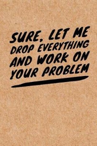 Cover of Sure, Let Me Drop Everything and Work On Your Problem