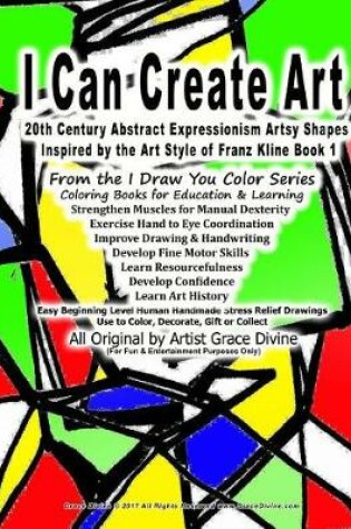 Cover of I Can Create Art 20th Century Abstract Expressionism Artsy Shapes Inspired by the Art Style of Franz Kline Book 1 From the I Draw You Color Series Coloring Books for Education & Learning Strengthen Muscles for Manual Dexterity