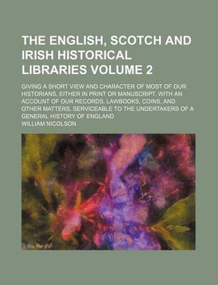 Book cover for The English, Scotch and Irish Historical Libraries; Giving a Short View and Character of Most of Our Historians, Either in Print or Manuscript. with an Account of Our Records, Lawbooks, Coins, and Other Matters, Serviceable to Volume 2