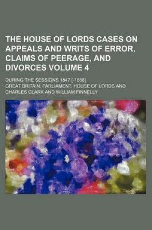 Cover of The House of Lords Cases on Appeals and Writs of Error, Claims of Peerage, and Divorces Volume 4; During the Sessions 1847 [-1866]