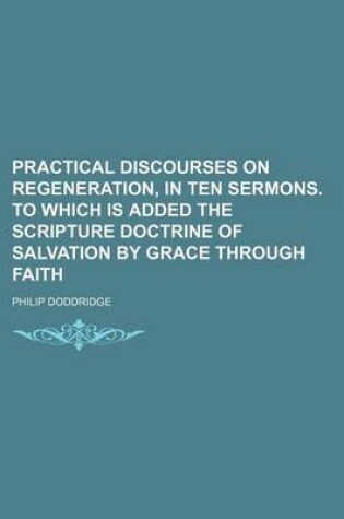 Cover of Practical Discourses on Regeneration, in Ten Sermons. to Which Is Added the Scripture Doctrine of Salvation by Grace Through Faith