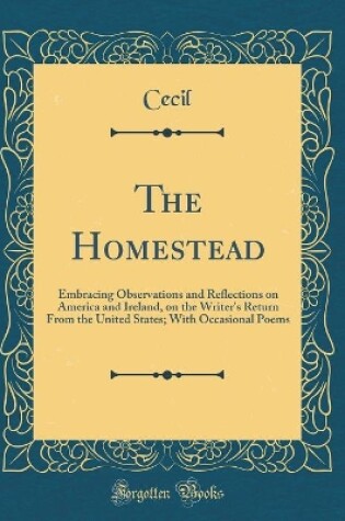 Cover of The Homestead: Embracing Observations and Reflections on America and Ireland, on the Writer's Return From the United States; With Occasional Poems (Classic Reprint)