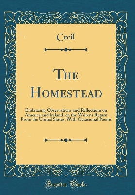 Book cover for The Homestead: Embracing Observations and Reflections on America and Ireland, on the Writer's Return From the United States; With Occasional Poems (Classic Reprint)