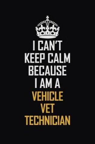 Cover of I Can't Keep Calm Because I Am A Vehicle VET Technician