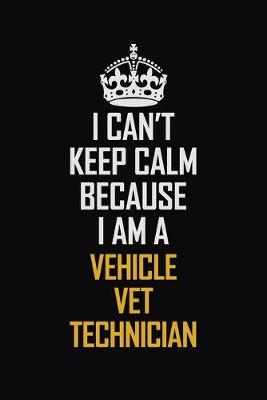 Book cover for I Can't Keep Calm Because I Am A Vehicle VET Technician