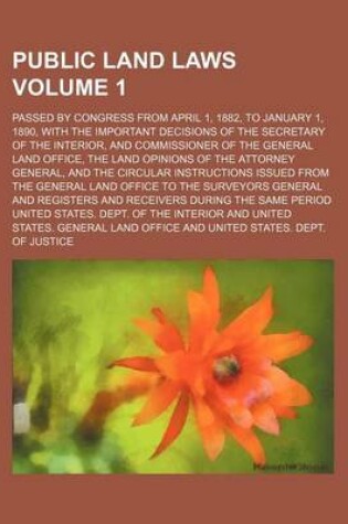 Cover of Public Land Laws; Passed by Congress from April 1, 1882, to January 1, 1890, with the Important Decisions of the Secretary of the Interior, and Commissioner of the General Land Office, the Land Opinions of the Attorney General, Volume 1