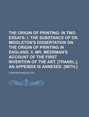 Book cover for The Origin of Printing; In Two Essays I. the Substance of Dr. Middleton's Dissertation on the Origin of Printing in England. II. Mr. Meerman's Account of the First Invention of the Art. [Transl.]. an Appendix Is Annexed. [With.]