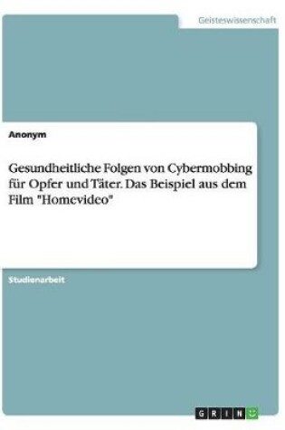 Cover of Gesundheitliche Folgen von Cybermobbing fur Opfer und Tater. Das Beispiel aus dem Film Homevideo