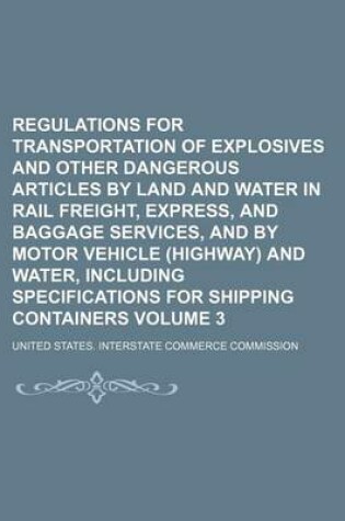 Cover of Regulations for Transportation of Explosives and Other Dangerous Articles by Land and Water in Rail Freight, Express, and Baggage Services, and by Motor Vehicle (Highway) and Water, Including Specifications for Shipping Containers Volume 3