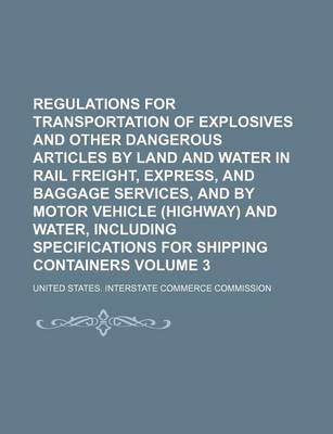 Book cover for Regulations for Transportation of Explosives and Other Dangerous Articles by Land and Water in Rail Freight, Express, and Baggage Services, and by Motor Vehicle (Highway) and Water, Including Specifications for Shipping Containers Volume 3