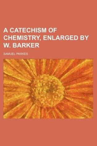 Cover of A Catechism of Chemistry, Enlarged by W. Barker