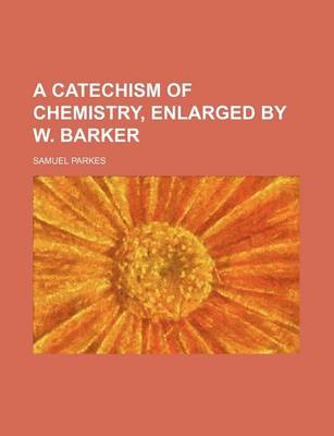 Book cover for A Catechism of Chemistry, Enlarged by W. Barker