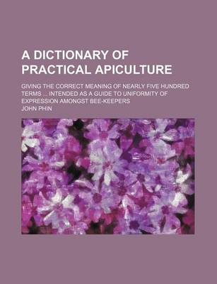 Book cover for A Dictionary of Practical Apiculture; Giving the Correct Meaning of Nearly Five Hundred Terms Intended as a Guide to Uniformity of Expression Amongst Bee-Keepers