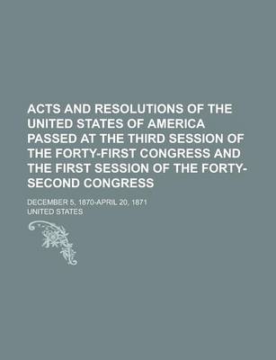 Book cover for Acts and Resolutions of the United States of America Passed at the Third Session of the Forty-First Congress and the First Session of the Forty-Second Congress; December 5, 1870-April 20, 1871