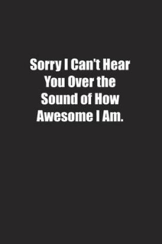 Cover of Sorry I Can't Hear You Over the Sound of How Awesome I Am.