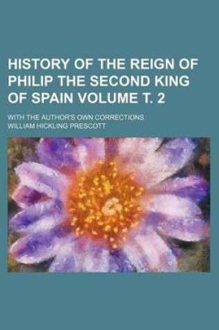 Cover of History of the Reign of Philip the Second King of Spain Volume . 2; With the Author's Own Corrections