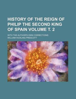 Book cover for History of the Reign of Philip the Second King of Spain Volume . 2; With the Author's Own Corrections