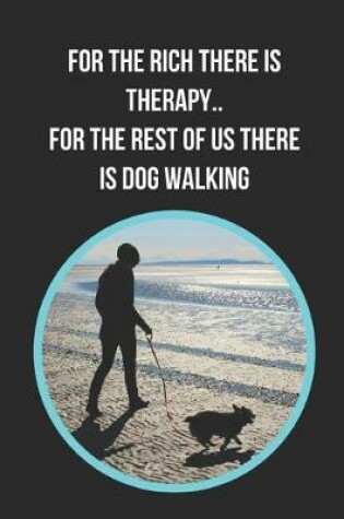 Cover of For The Rich There Is Therapy.. For The Rest Of Us There Is Dog Walking
