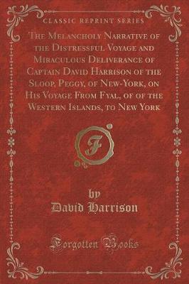 Book cover for The Melancholy Narrative of the Distressful Voyage and Miraculous Deliverance of Captain David Harrison of the Sloop, Peggy, of New-York, on His Voyage from Fyal, of of the Western Islands, to New York (Classic Reprint)