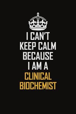 Book cover for I Can't Keep Calm Because I Am A Clinical Biochemist