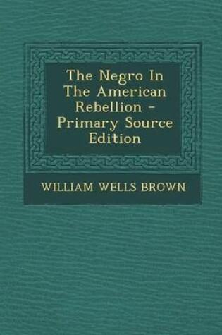Cover of The Negro in the American Rebellion - Primary Source Edition