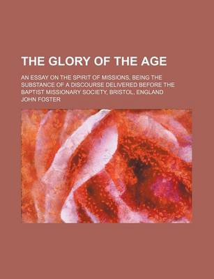 Book cover for The Glory of the Age; An Essay on the Spirit of Missions, Being the Substance of a Discourse Delivered Before the Baptist Missionary Society, Bristol, England