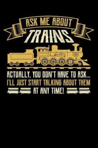 Cover of Ask Me About Trains Actually You Don't Have to Ask I'll Just Start Talking About Them at Any Time