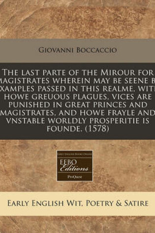 Cover of The Last Parte of the Mirour for Magistrates Wherein May Be Seene by Examples Passed in This Realme, with Howe Greuous Plagues, Vices Are Punished in Great Princes and Magistrates, and Howe Frayle and Vnstable Worldly Prosperitie Is Founde. (1578)