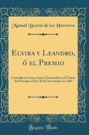 Cover of Elvira y Leandro, ó el Premio: Comedia en Cinco Actos; Estrenada en el Teatro del Principe el Día 30 de Noviembre de 1860 (Classic Reprint)