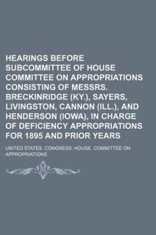 Cover of Hearings Before Subcommittee of House Committee on Appropriations Consisting of Messrs. Breckinridge (KY.), Sayers, Livingston, Cannon (Ill.), and Henderson (Iowa), in Charge of Deficiency Appropriations for 1895 and Prior Years