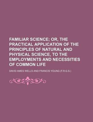 Book cover for Familiar Science; Or, the Practical Application of the Principles of Natural and Physical Science, to the Employments and Necessities of Common Life