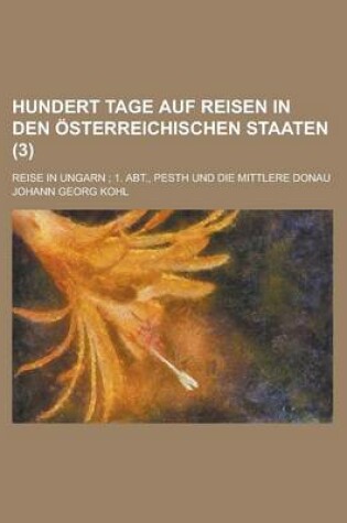 Cover of Hundert Tage Auf Reisen in Den Osterreichischen Staaten; Reise in Ungarn; 1. Abt., Pesth Und Die Mittlere Donau (3 )