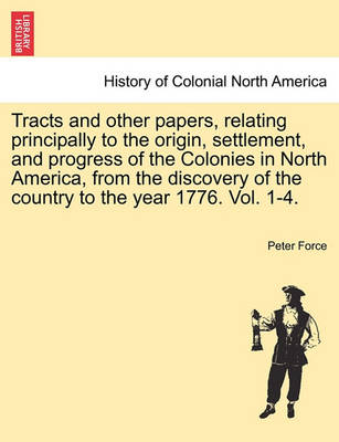 Book cover for Tracts and Other Papers, Relating Principally to the Origin, Settlement, and Progress of the Colonies in North America, from the Discovery of the Country to the Year 1776. Vol. 1-4. Vol. IV.